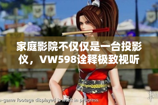 家庭影院不仅仅是一台投影仪，VW598诠释极致视听享受