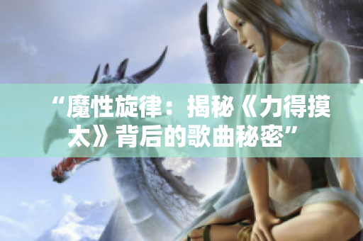 “魔性旋律：揭秘《力得摸太》背后的歌曲秘密”
