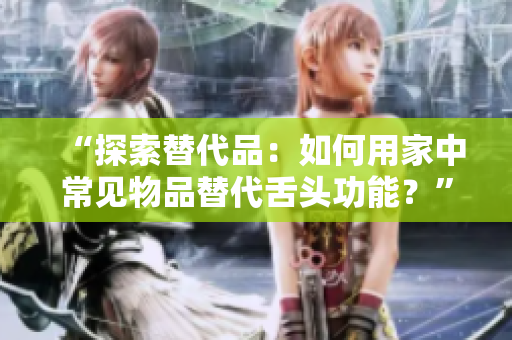 “探索替代品：如何用家中常见物品替代舌头功能？”