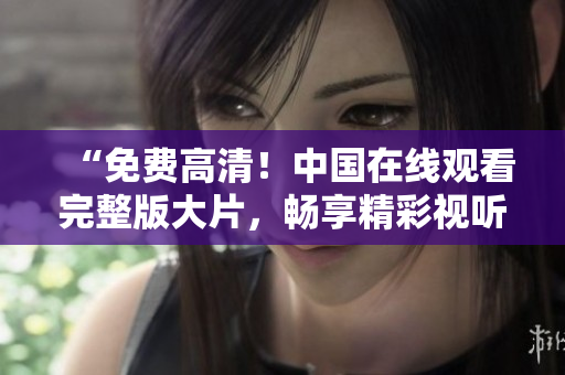 “免费高清！中国在线观看完整版大片，畅享精彩视听盛宴！”