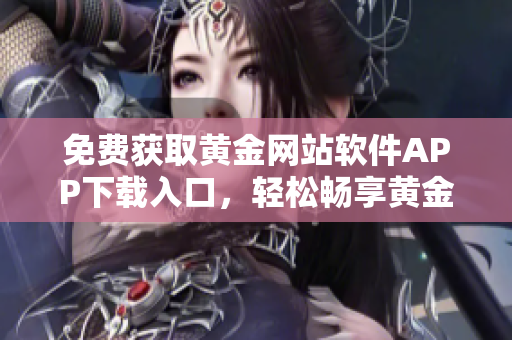 免费获取黄金网站软件APP下载入口，轻松畅享黄金投资管家