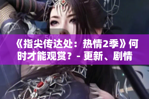 《指尖传达处：热情2季》何时才能观赏？- 更新、剧情、与明星动态