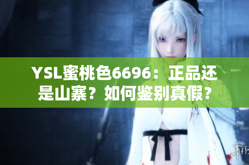 YSL蜜桃色6696：正品还是山寨？如何鉴别真假？