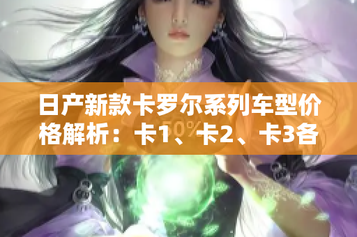 日产新款卡罗尔系列车型价格解析：卡1、卡2、卡3各款价格一览