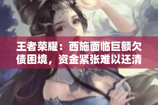 王者荣耀：西施面临巨额欠债困境，资金紧张难以还清