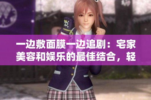 一边敷面膜一边追剧：宅家美容和娱乐的最佳结合，轻松享受放松时光