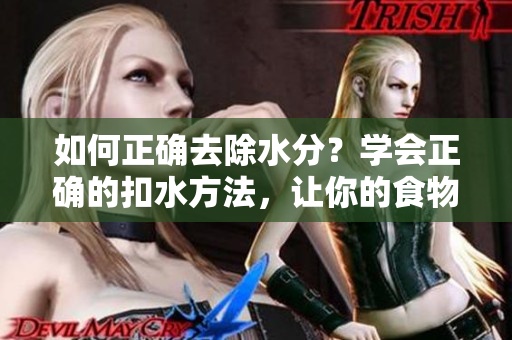 如何正确去除水分？学会正确的扣水方法，让你的食物更美味！