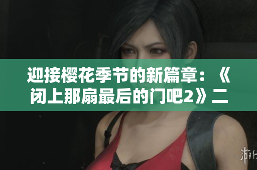 迎接樱花季节的新篇章：《闭上那扇最后的门吧2》二度绽放