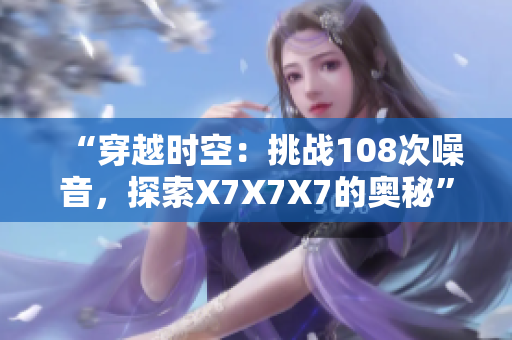 “穿越时空：挑战108次噪音，探索X7X7X7的奥秘”