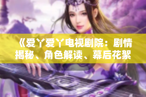 《爱丫爱丫电视剧院：剧情揭秘、角色解读、幕后花絮一览》