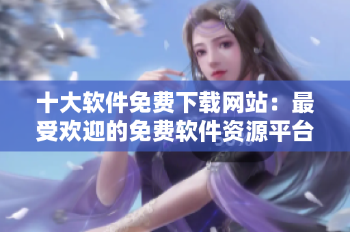 十大软件免费下载网站：最受欢迎的免费软件资源平台盘点