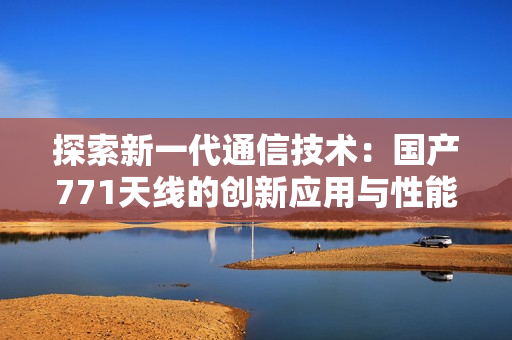 探索新一代通信技术：国产771天线的创新应用与性能评估