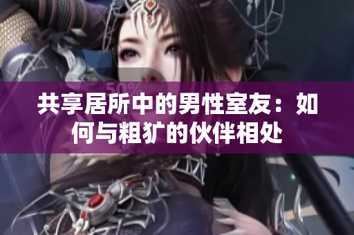 共享居所中的男性室友：如何与粗犷的伙伴相处