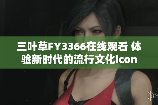 三叶草FY3366在线观看 体验新时代的流行文化icon