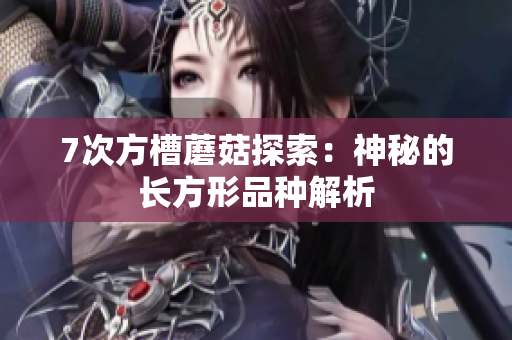 7次方槽蘑菇探索：神秘的长方形品种解析