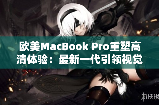 欧美MacBook Pro重塑高清体验：最新一代引领视觉革命