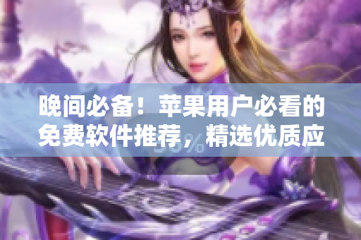 晚间必备！苹果用户必看的免费软件推荐，精选优质应用一网打尽