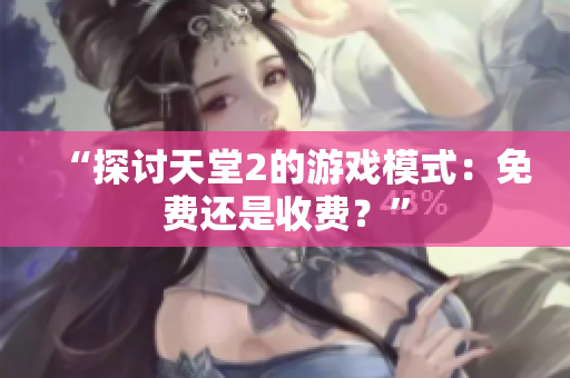 “探讨天堂2的游戏模式：免费还是收费？”