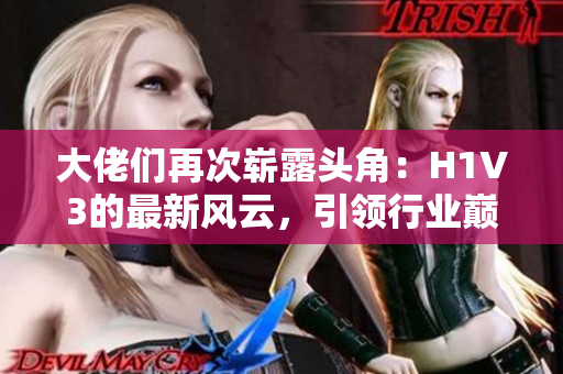大佬们再次崭露头角：H1V3的最新风云，引领行业巅峰