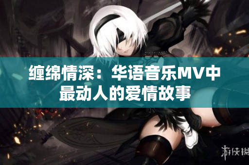 缠绵情深：华语音乐MV中最动人的爱情故事