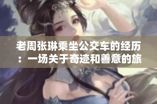 老周张琳乘坐公交车的经历：一场关于奇迹和善意的旅程
