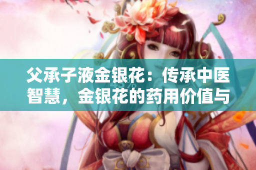父承子液金银花：传承中医智慧，金银花的药用价值与文化意义