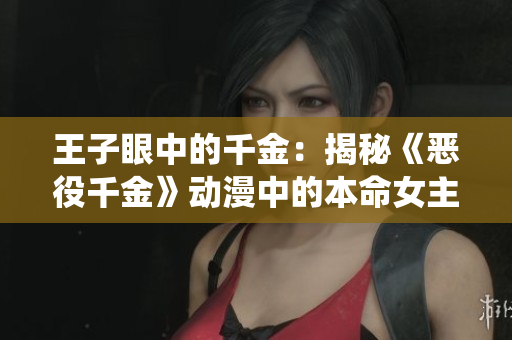 王子眼中的千金：揭秘《恶役千金》动漫中的本命女主