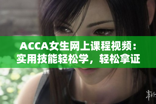 ACCA女生网上课程视频：实用技能轻松学，轻松拿证