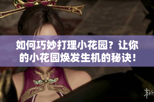 如何巧妙打理小花园？让你的小花园焕发生机的秘诀！