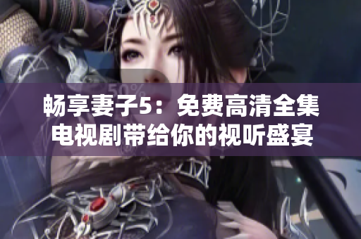 畅享妻子5：免费高清全集电视剧带给你的视听盛宴