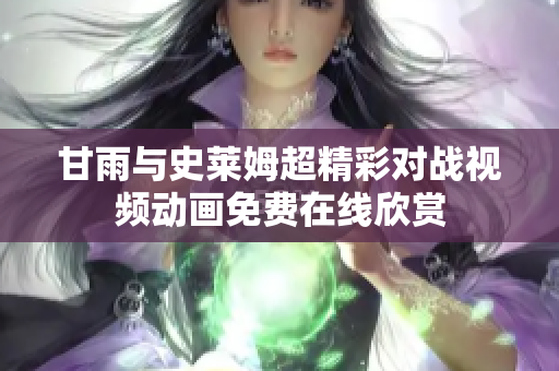 甘雨与史莱姆超精彩对战视频动画免费在线欣赏