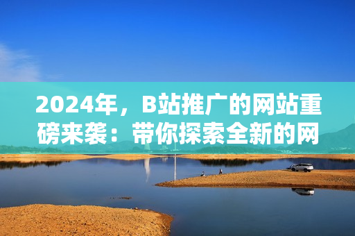 2024年，B站推广的网站重磅来袭：带你探索全新的网络世界！