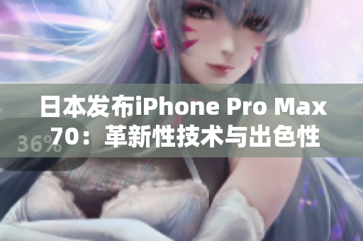日本发布iPhone Pro Max 70：革新性技术与出色性能的完美结合