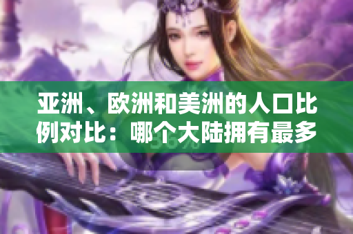 亚洲、欧洲和美洲的人口比例对比：哪个大陆拥有最多人口？