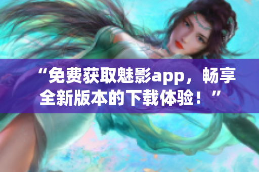 “免费获取魅影app，畅享全新版本的下载体验！”