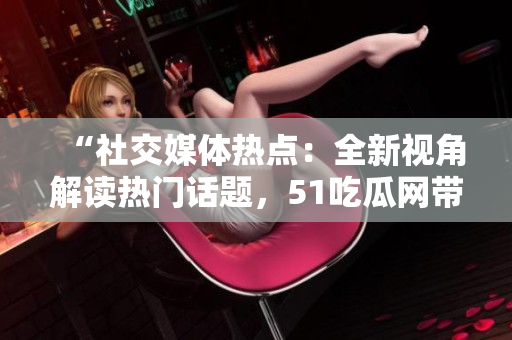 “社交媒体热点：全新视角解读热门话题，51吃瓜网带你畅游信息海洋！”