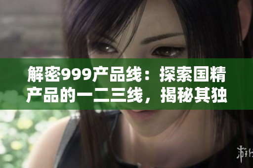 解密999产品线：探索国精产品的一二三线，揭秘其独特魅力与创新之路