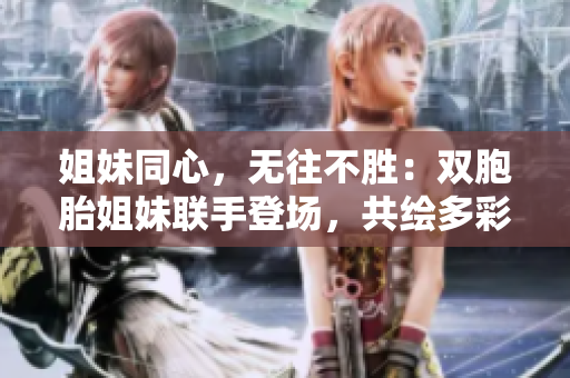 姐妹同心，无往不胜：双胞胎姐妹联手登场，共绘多彩人生画卷