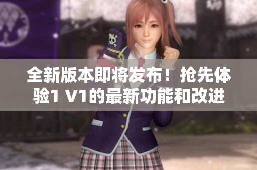全新版本即将发布！抢先体验1 V1的最新功能和改进