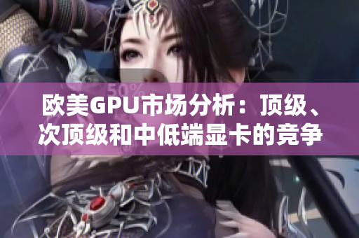 欧美GPU市场分析：顶级、次顶级和中低端显卡的竞争态势