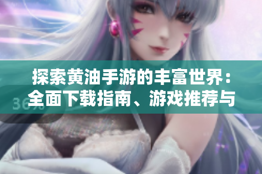 探索黄油手游的丰富世界：全面下载指南、游戏推荐与精彩玩法分享