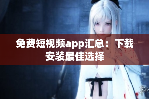 免费短视频app汇总：下载安装最佳选择