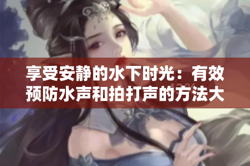 享受安静的水下时光：有效预防水声和拍打声的方法大揭秘！