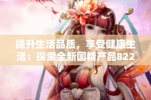 提升生活品质，享受健康生活：探索全新国精产品8220的神奇力量