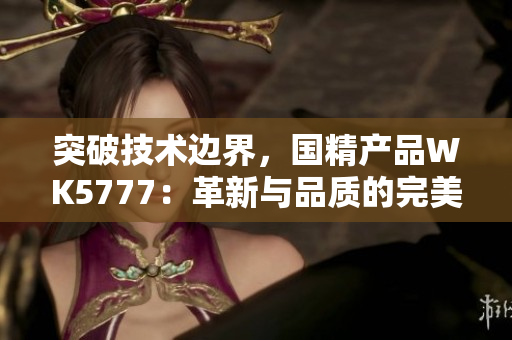 突破技术边界，国精产品WK5777：革新与品质的完美融合