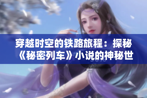 穿越时空的铁路旅程：探秘《秘密列车》小说的神秘世界