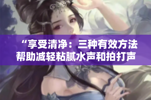“享受清净：三种有效方法帮助减轻粘腻水声和拍打声的困扰”