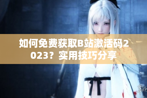 如何免费获取B站激活码2023？实用技巧分享
