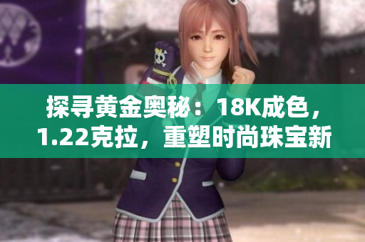 探寻黄金奥秘：18K成色，1.22克拉，重塑时尚珠宝新风尚