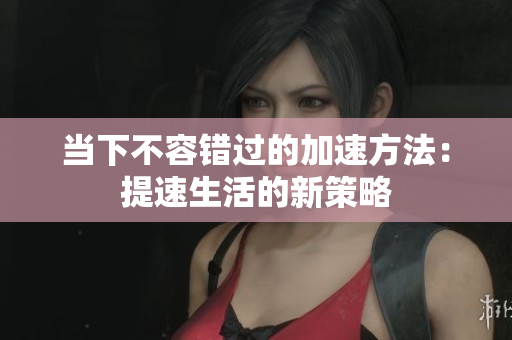 当下不容错过的加速方法：提速生活的新策略